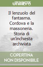 Il lenzuolo del fantasma. Cordova e la massoneria. Storia di un'inchiesta archiviata libro