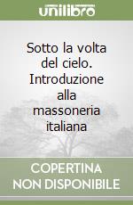 Sotto la volta del cielo. Introduzione alla massoneria italiana