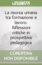 La risorsa umana tra formazione e lavoro. Riflessioni critiche in prospettiva pedagogica libro