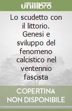 Lo scudetto con il littorio. Genesi e sviluppo del fenomeno calcistico nel ventennio fascista libro