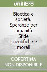 Bioetica e società. Speranze per l'umanità. Sfide scientifiche e morali