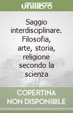 Saggio interdisciplinare. Filosofia, arte, storia, religione secondo la scienza libro