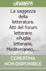 La saggezza della letteratura. Atti del forum letterario «Puglia letteraria, Mediterraneo, Europa» (Brindisi, marzo 2005) libro