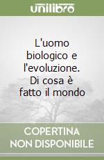 L'uomo biologico e l'evoluzione. Di cosa è fatto il mondo