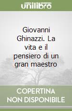 Giovanni Ghinazzi. La vita e il pensiero di un gran maestro