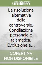 La risoluzione alternativa delle controversie. Conciliazione personale e telematica. Evoluzione e propettive libro