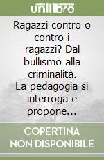 Ragazzi contro o contro i ragazzi? Dal bullismo alla criminalità. La pedagogia si interroga e propone... libro