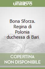 Bona Sforza. Regina di Polonia duchessa di Bari libro