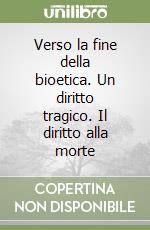 Verso la fine della bioetica. Un diritto tragico. Il diritto alla morte libro