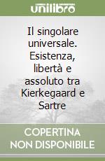 Il singolare universale. Esistenza, libertà e assoluto tra Kierkegaard e Sartre