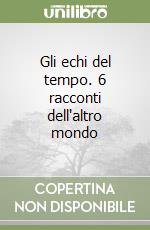 Gli echi del tempo. 6 racconti dell'altro mondo