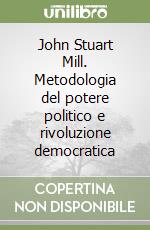 John Stuart Mill. Metodologia del potere politico e rivoluzione democratica libro