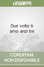 Due volte ti amo anzi tre libro