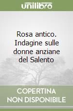 Rosa antico. Indagine sulle donne anziane del Salento libro