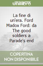 La fine di un'era. Ford Madox Ford: da The good soldiers a Parade's end libro