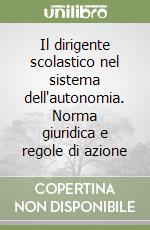 Il dirigente scolastico nel sistema dell'autonomia. Norma giuridica e regole di azione libro