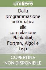 Dalla programmazione automatica alla compilazione Plankalkiil, Fortran, Algol e Lisp libro