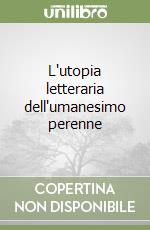 L'utopia letteraria dell'umanesimo perenne libro