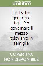 La Tv tra genitori e figli. Per governare il mezzo televisivo in famiglia libro