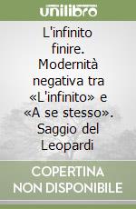 L'infinito finire. Modernità negativa tra «L'infinito» e «A se stesso». Saggio del Leopardi libro