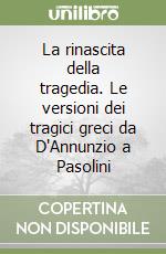 La rinascita della tragedia. Le versioni dei tragici greci da D'Annunzio a Pasolini