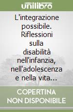 L'integrazione possibile. Riflessioni sulla disabilità nell'infanzia, nell'adolescenza e nella vita adulta libro