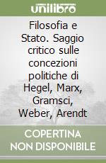 Filosofia e Stato. Saggio critico sulle concezioni politiche di Hegel, Marx, Gramsci, Weber, Arendt libro