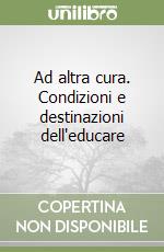 Ad altra cura. Condizioni e destinazioni dell'educare