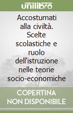 Accostumati alla civiltà. Scelte scolastiche e ruolo dell'istruzione nelle teorie socio-economiche libro