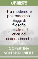 Tra moderno e postmoderno. Saggi di filosofia sociale e di etica del riconoscimento libro