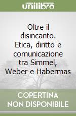 Oltre il disincanto. Etica, diritto e comunicazione tra Simmel, Weber e Habermas libro