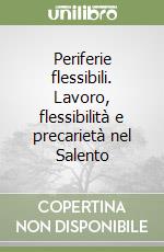 Periferie flessibili. Lavoro, flessibilità e precarietà nel Salento libro