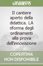 Il cantiere aperto della didattica. LA riforma degli ordinamenti alla prova dell'innovazione libro