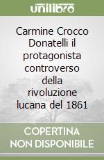 Carmine Crocco Donatelli il protagonista controverso della rivoluzione lucana del 1861 libro