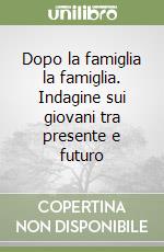 Dopo la famiglia la famiglia. Indagine sui giovani tra presente e futuro libro