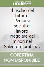 Il rischio del futuro. Percorsi sociali di lavoro irregolare dei minori nel Salento e ambiti del diritto di tutela dei minori