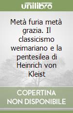 Metà furia metà grazia. Il classicismo weimariano e la pentesilea di Heinrich von Kleist libro