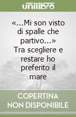 «...Mi son visto di spalle che partivo...» Tra scegliere e restare ho preferito il mare libro