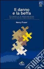 Il danno e la beffa. Un dibattito su ridistribuzione, riconoscimento, partecipazione libro