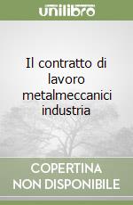 Il contratto di lavoro metalmeccanici industria