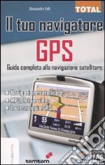 Il tuo navigatore GPS. Guida completa alla navigazione satellitare libro