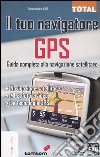 Il tuo navigatore GPS. Guida completa alla navigazione satellitare libro