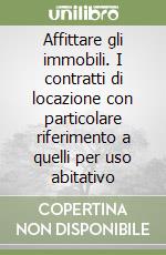 Affittare gli immobili. I contratti di locazione con particolare riferimento a quelli per uso abitativo libro