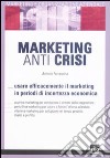Marketing anti crisi. Usare efficacemente il marketing in periodo di incertezza economica libro