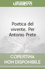 Poetica del vivente. Per Antonio Prete libro