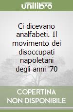 Ci dicevano analfabeti. Il movimento dei disoccupati napoletani degli anni '70 libro