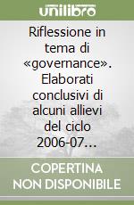 Riflessione in tema di «governance». Elaborati conclusivi di alcuni allievi del ciclo 2006-07 terminato nel marzo 2008 libro