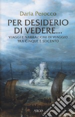 Per desiderio di vedere... Viaggi e narrazioni di viaggio tra Cinque e Seicento libro