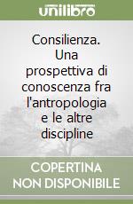 Consilienza. Una prospettiva di conoscenza fra l'antropologia e le altre discipline libro