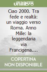 Ciao 2000. Tra fede e realtà: un viaggio verso Roma. Anno Mille: la leggendaria via Francigena. Anno Duemila: il giubileo. Ediz. multilingue